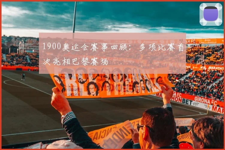 1900奥运会赛事回顾:多项比赛首次亮相巴黎赛场
