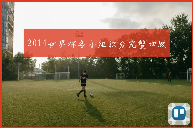 2014世界杯各小组积分完整回顾