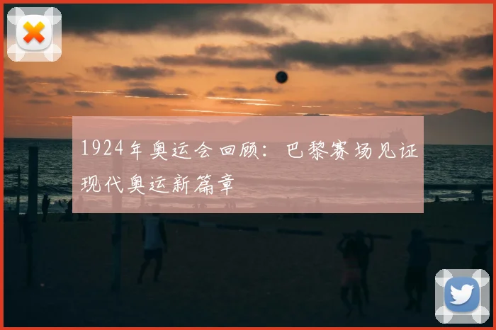 1924年奥运会回顾:巴黎赛场见证现代奥运新篇章
