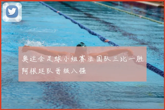 奥运会足球小组赛法国队三比一胜阿根廷队晋级八强