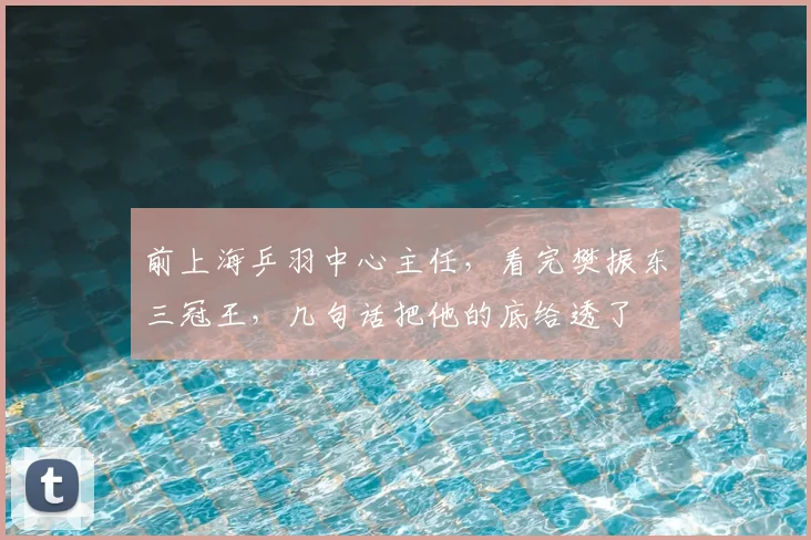 前上海乒羽中心主任，看完樊振东三冠王，几句话把他的底给透了