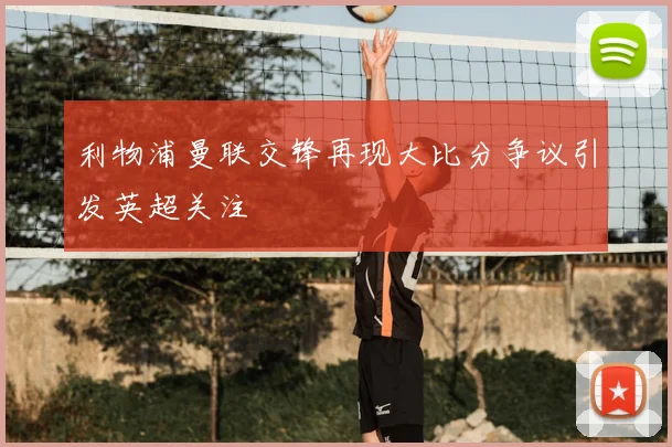 利物浦曼联交锋再现大比分争议引发英超关注