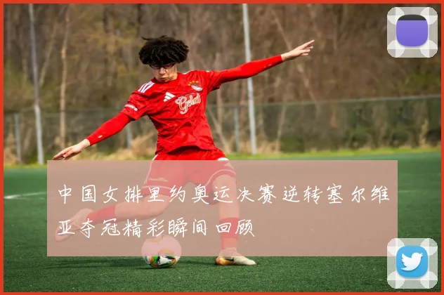 中国女排里约奥运决赛逆转塞尔维亚夺冠精彩瞬间回顾
