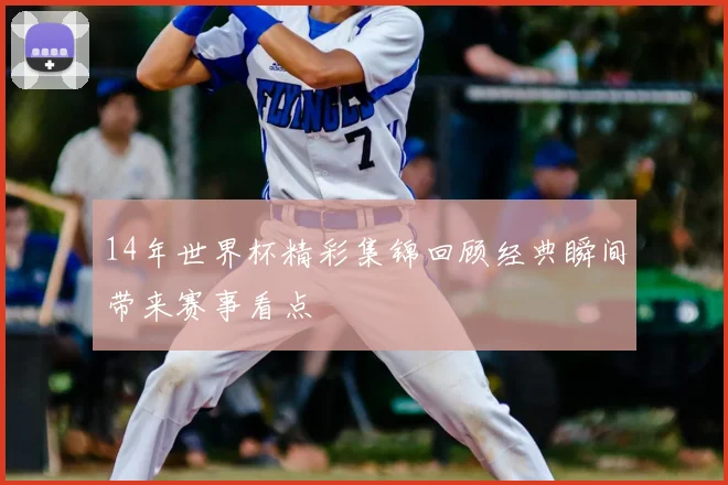 14年世界杯精彩集锦回顾经典瞬间带来赛事看点