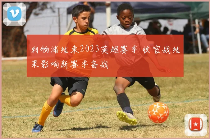 利物浦结束2023英超赛季 收官战结果影响新赛季备战