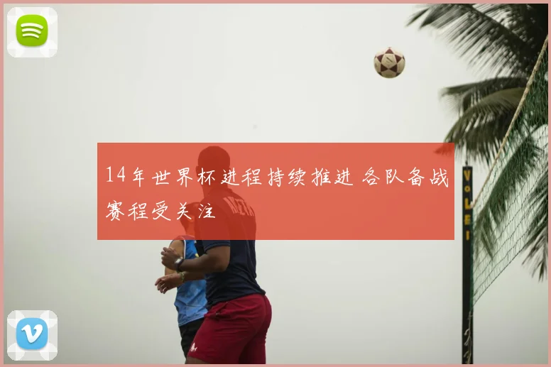 14年世界杯进程持续推进 各队备战赛程受关注