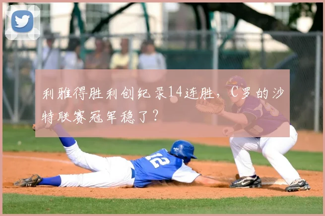 利雅得胜利创纪录14连胜，C罗的沙特联赛冠军稳了？