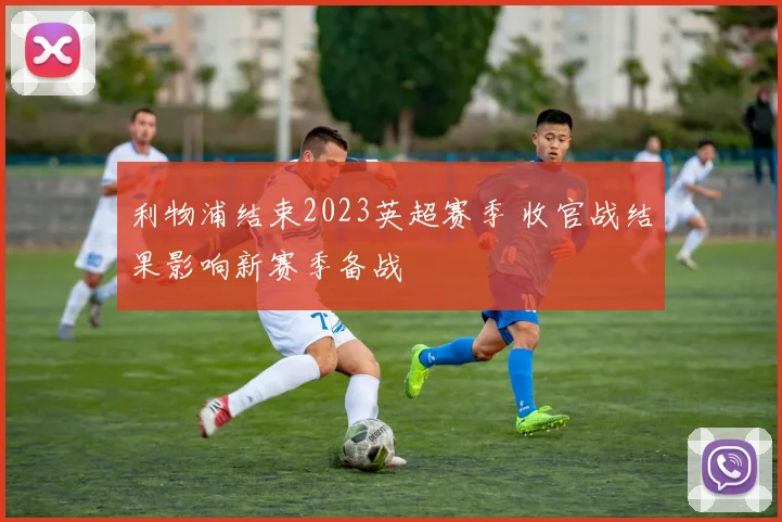 利物浦结束2023英超赛季 收官战结果影响新赛季备战