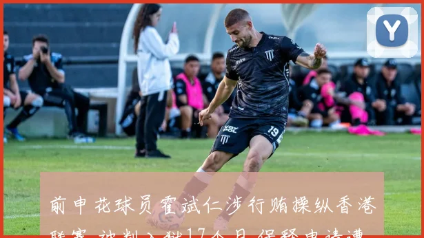前申花球员霍斌仁涉行贿操纵香港联赛 被判入狱17个月 保释申请遭拒_效力_案件_东区裁判法院