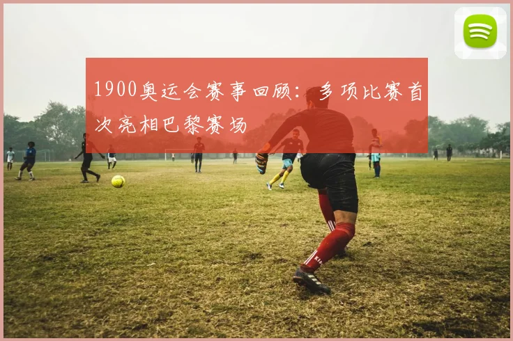 1900奥运会赛事回顾：多项比赛首次亮相巴黎赛场