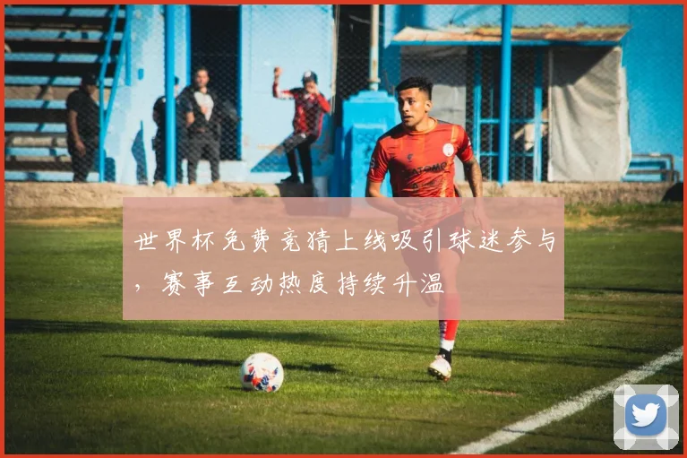 世界杯免费竞猜上线吸引球迷参与,赛事互动热度持续升温