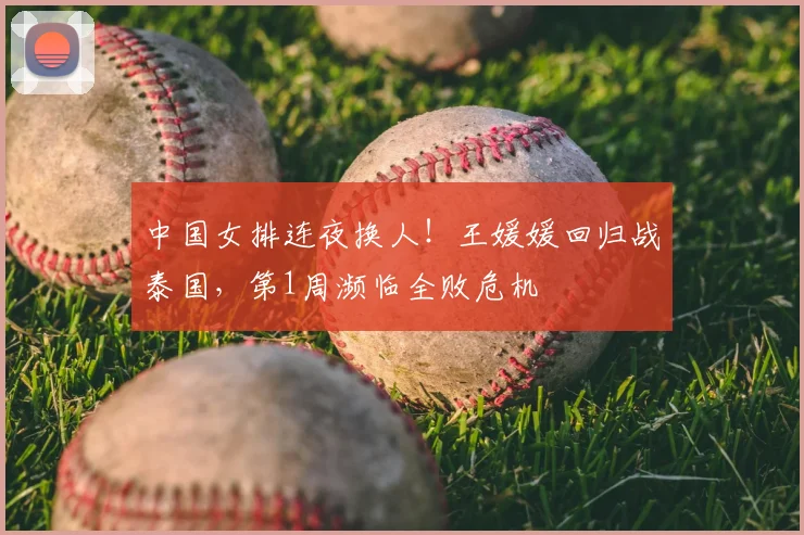 中国女排连夜换人！王媛媛回归战泰国，第1周濒临全败危机