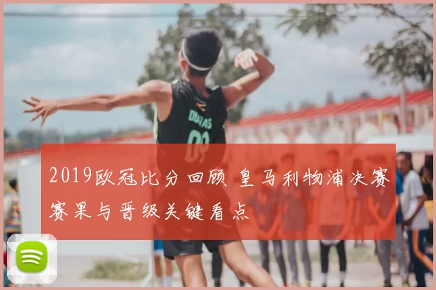 2019欧冠比分回顾 皇马利物浦决赛赛果与晋级关键看点