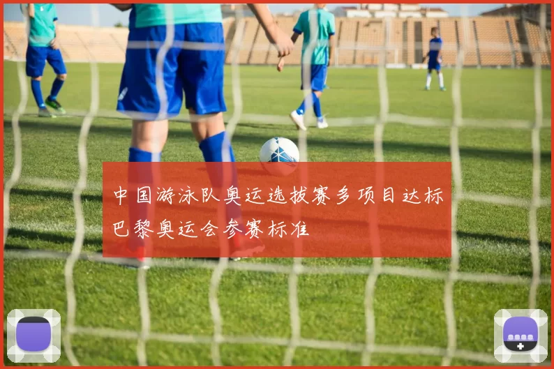 中国游泳队奥运选拔赛多项目达标巴黎奥运会参赛标准