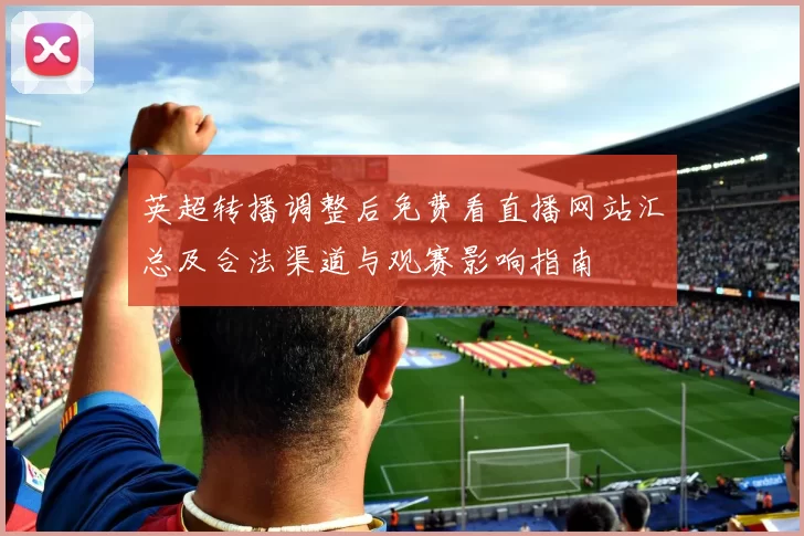 英超转播调整后免费看直播网站汇总及合法渠道与观赛影响指南