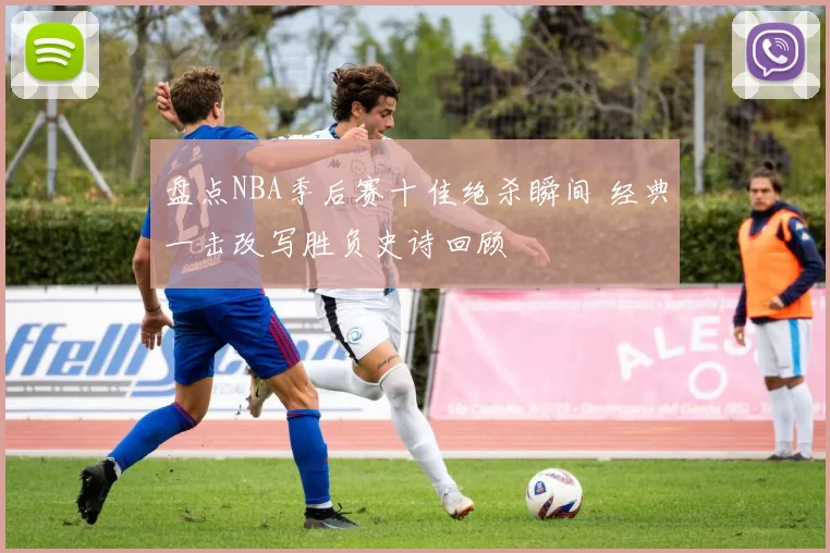 盘点NBA季后赛十佳绝杀瞬间 经典一击改写胜负史诗回顾