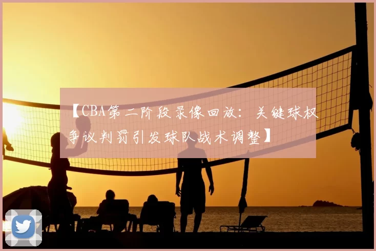 【CBA第二阶段录像回放:关键球权争议判罚引发球队战术调整】
