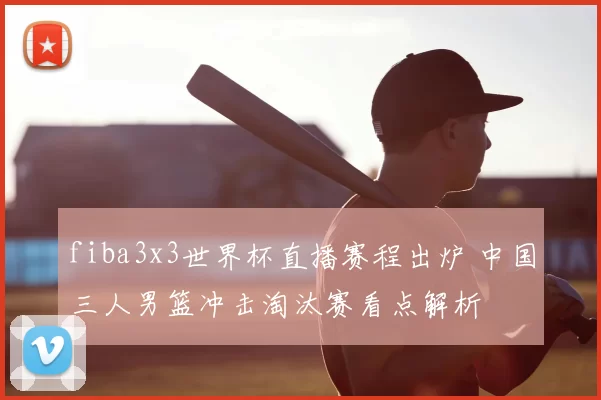 fiba3x3世界杯直播赛程出炉 中国三人男篮冲击淘汰赛看点解析