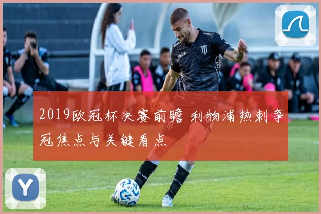 2019欧冠杯决赛前瞻 利物浦热刺争冠焦点与关键看点