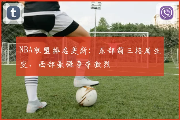 NBA联盟排名更新：东部前三格局生变，西部豪强争夺激烈