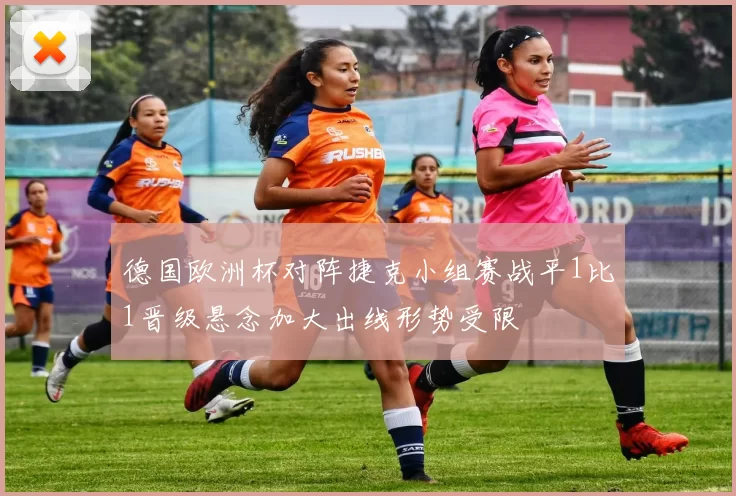 德国欧洲杯对阵捷克小组赛战平1比1晋级悬念加大出线形势受限