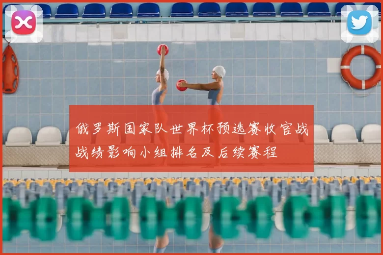 俄罗斯国家队世界杯预选赛收官战战绩影响小组排名及后续赛程