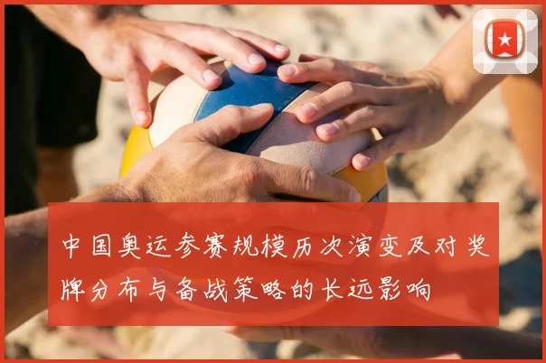 中国奥运参赛规模历次演变及对奖牌分布与备战策略的长远影响