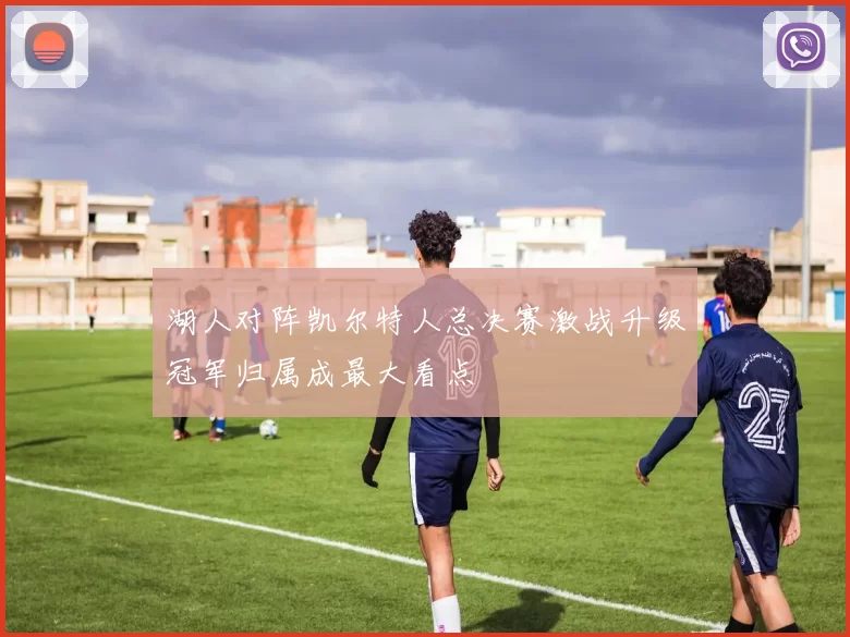 湖人对阵凯尔特人总决赛激战升级冠军归属成最大看点