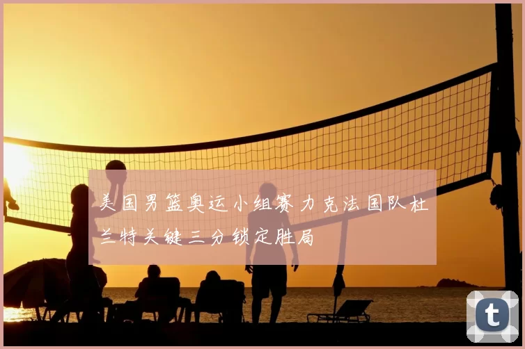 美国男篮奥运小组赛力克法国队杜兰特关键三分锁定胜局