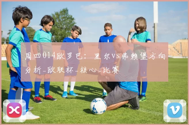 周四014欧罗巴:里尔vs弗赖堡方向分析_欧联杯_核心_比赛