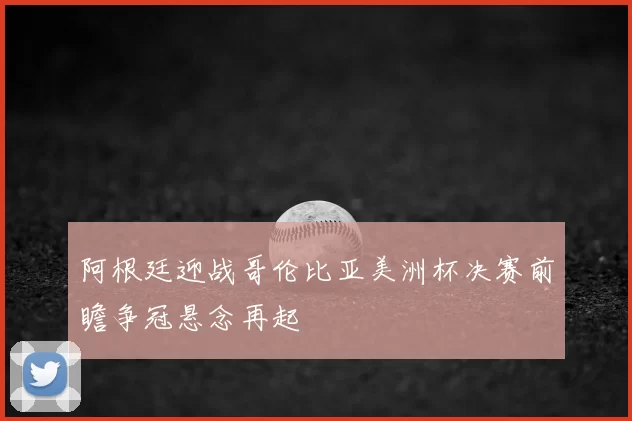 阿根廷迎战哥伦比亚美洲杯决赛前瞻争冠悬念再起