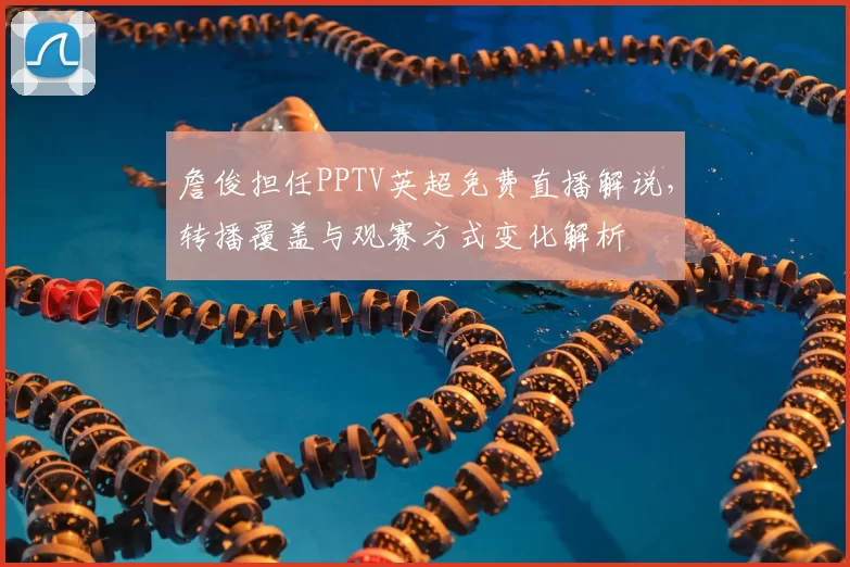 詹俊担任PPTV英超免费直播解说，转播覆盖与观赛方式变化解析