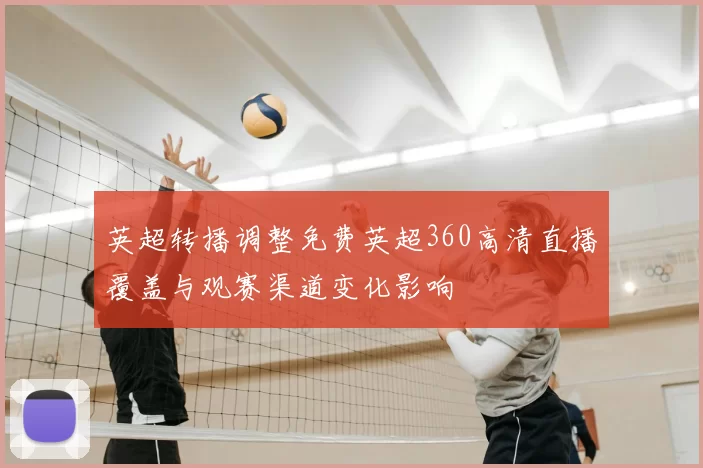 英超转播调整免费英超360高清直播覆盖与观赛渠道变化影响