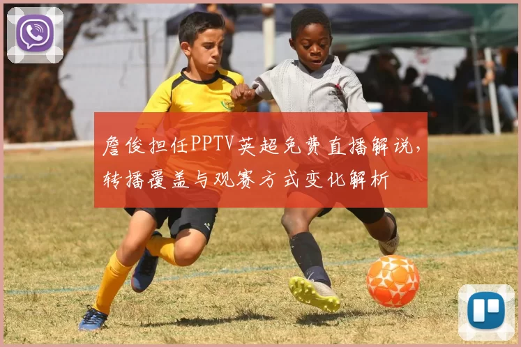 詹俊担任PPTV英超免费直播解说，转播覆盖与观赛方式变化解析