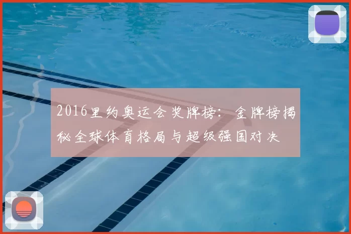 2016里约奥运会奖牌榜:金牌榜揭秘全球体育格局与超级强国对决