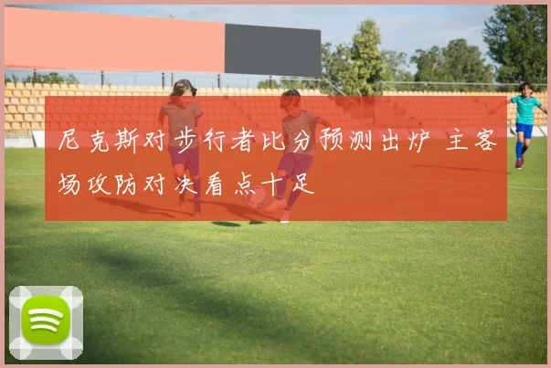 尼克斯对步行者比分预测出炉 主客场攻防对决看点十足