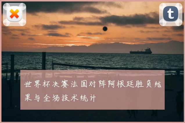 世界杯决赛法国对阵阿根廷胜负结果与全场技术统计