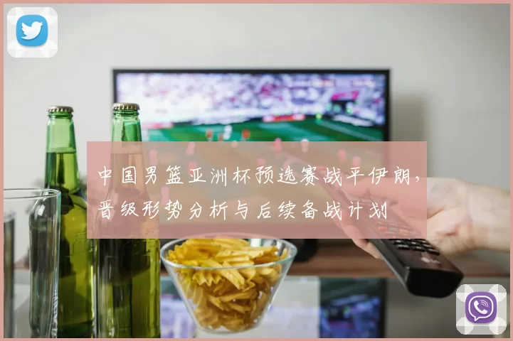 中国男篮亚洲杯预选赛战平伊朗,晋级形势分析与后续备战计划