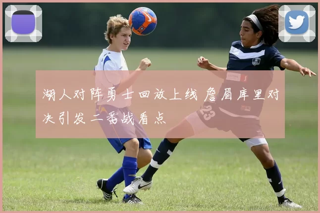 湖人对阵勇士回放上线 詹眉库里对决引发二番战看点