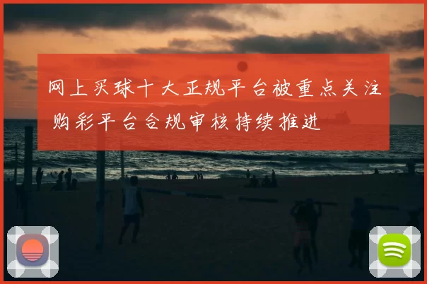 网上买球十大正规平台被重点关注 购彩平台合规审核持续推进