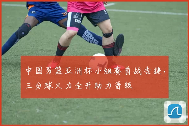 中国男篮亚洲杯小组赛首战告捷，三分球火力全开助力晋级