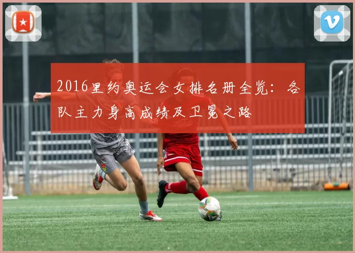 2016里约奥运会女排名册全览:各队主力身高成绩及卫冕之路
