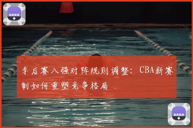 季后赛八强对阵规则调整：CBA新赛制如何重塑竞争格局