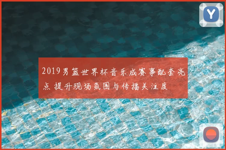 2019男篮世界杯音乐成赛事配套亮点 提升现场氛围与传播关注度