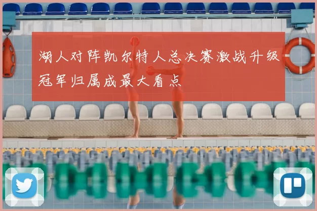 湖人对阵凯尔特人总决赛激战升级冠军归属成最大看点