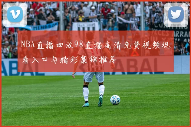 NBA直播回放98直播高清免费视频观看入口与精彩集锦推荐