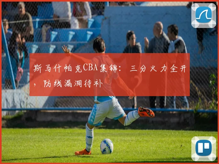 斯马什帕克CBA集锦：三分火力全开，防线漏洞待补