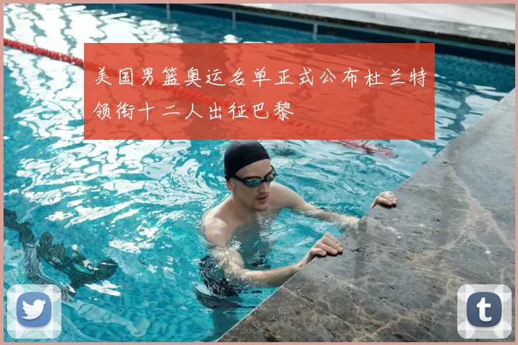 美国男篮奥运名单正式公布杜兰特领衔十二人出征巴黎