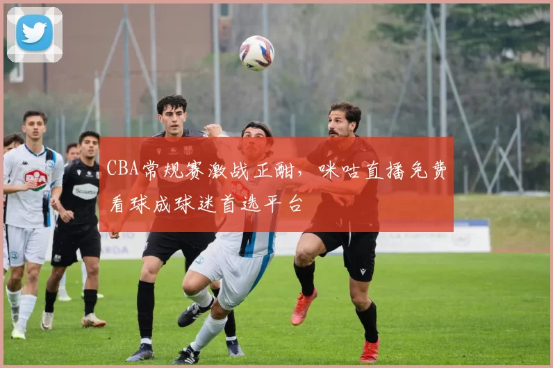 CBA常规赛激战正酣,咪咕直播免费看球成球迷首选平台