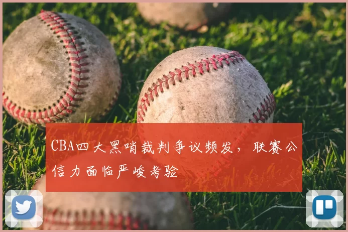 CBA四大黑哨裁判争议频发,联赛公信力面临严峻考验